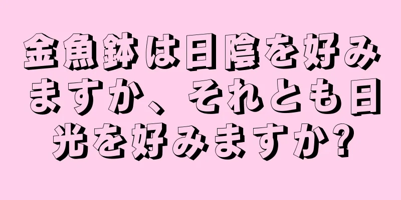金魚鉢は日陰を好みますか、それとも日光を好みますか?