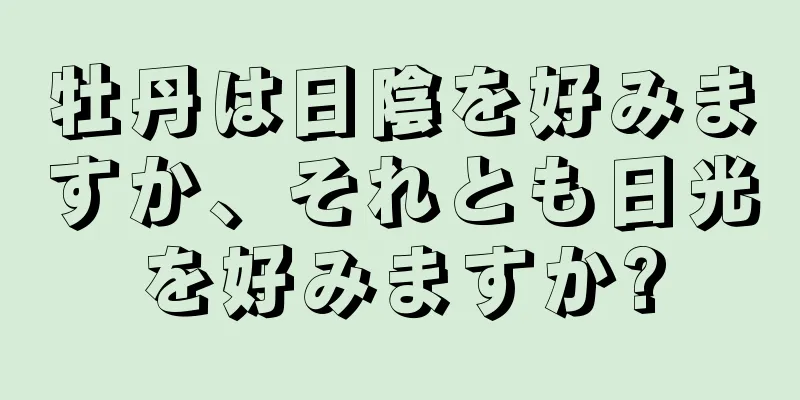 牡丹は日陰を好みますか、それとも日光を好みますか?