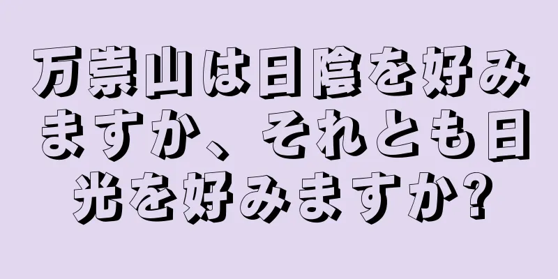 万崇山は日陰を好みますか、それとも日光を好みますか?