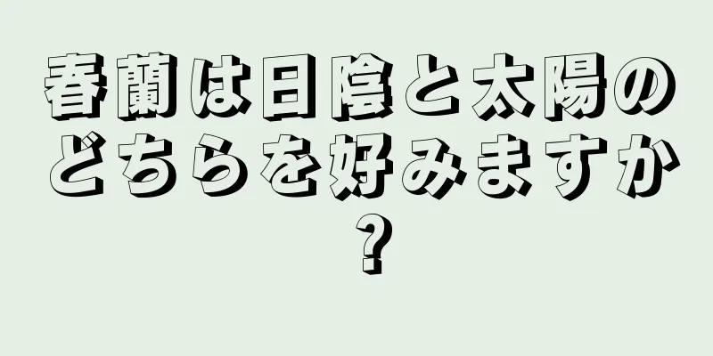 春蘭は日陰と太陽のどちらを好みますか？