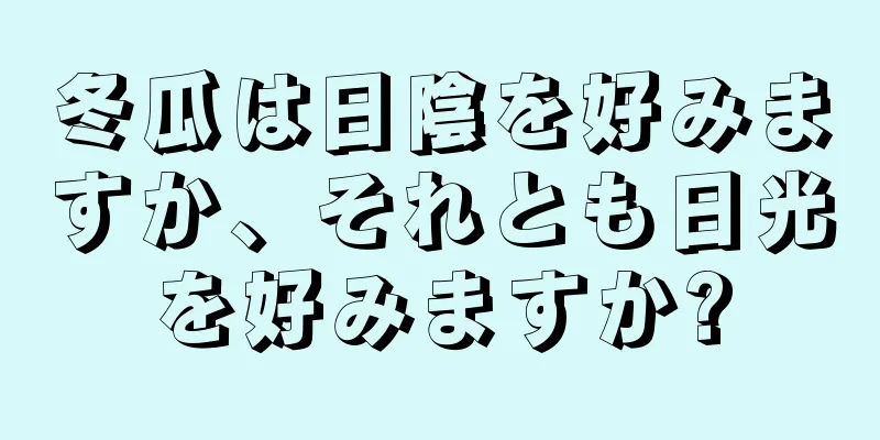冬瓜は日陰を好みますか、それとも日光を好みますか?