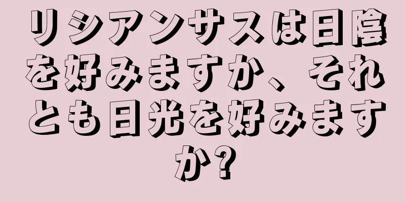 リシアンサスは日陰を好みますか、それとも日光を好みますか?