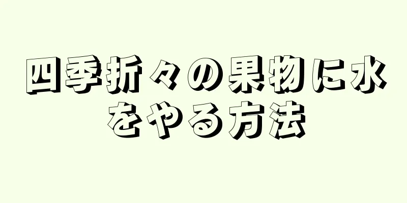 四季折々の果物に水をやる方法