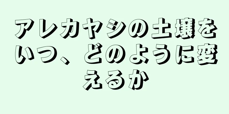 アレカヤシの土壌をいつ、どのように変えるか
