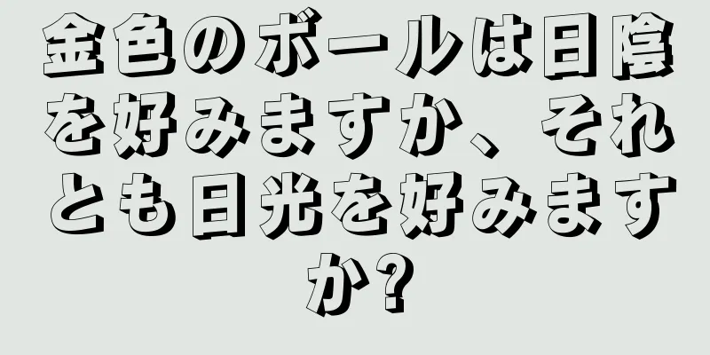 金色のボールは日陰を好みますか、それとも日光を好みますか?