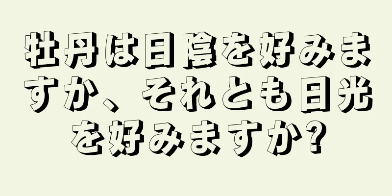 牡丹は日陰を好みますか、それとも日光を好みますか?