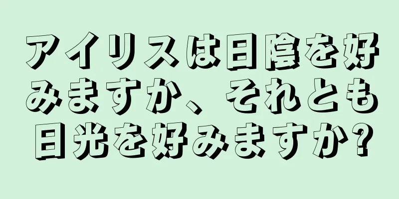 アイリスは日陰を好みますか、それとも日光を好みますか?
