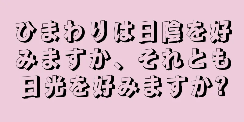 ひまわりは日陰を好みますか、それとも日光を好みますか?