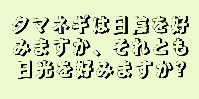タマネギは日陰を好みますか、それとも日光を好みますか?