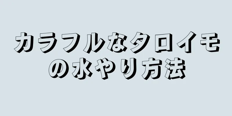 カラフルなタロイモの水やり方法