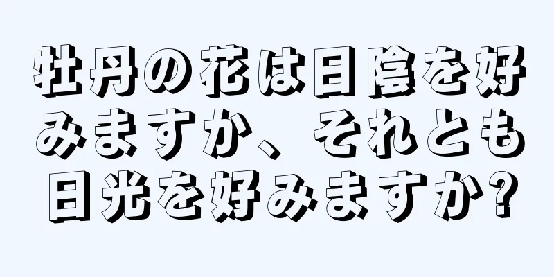 牡丹の花は日陰を好みますか、それとも日光を好みますか?