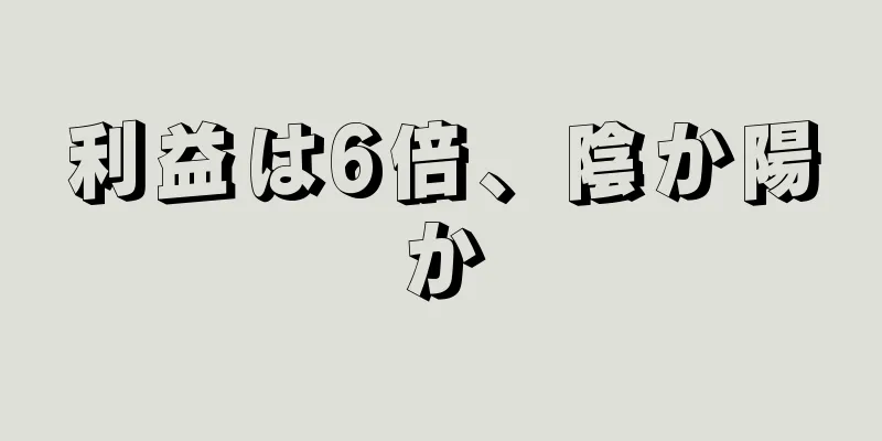 利益は6倍、陰か陽か