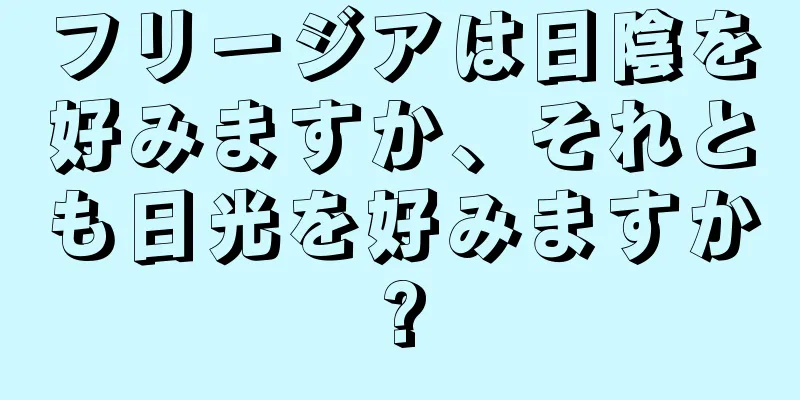 フリージアは日陰を好みますか、それとも日光を好みますか?