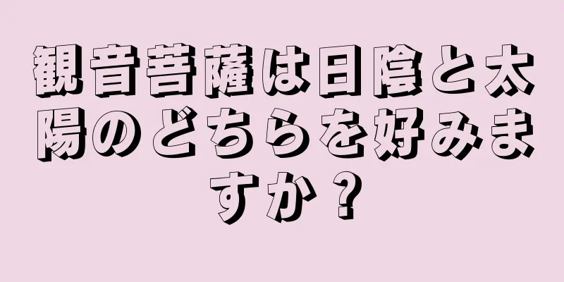 観音菩薩は日陰と太陽のどちらを好みますか？
