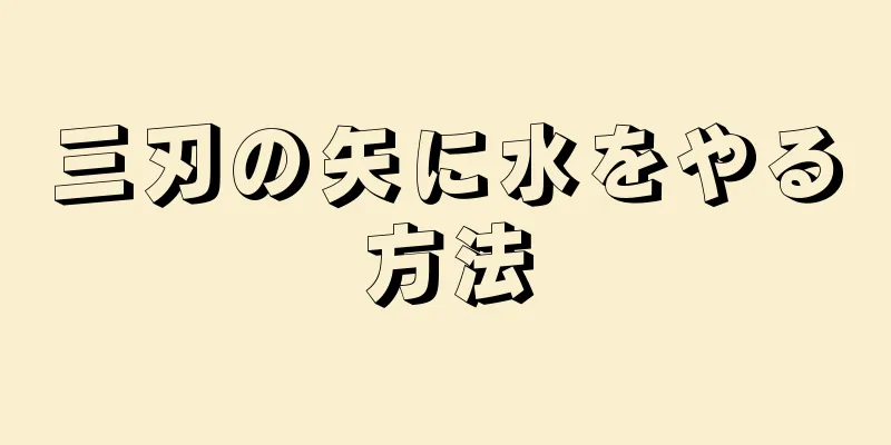 三刃の矢に水をやる方法