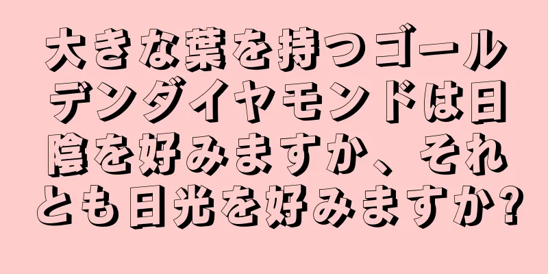大きな葉を持つゴールデンダイヤモンドは日陰を好みますか、それとも日光を好みますか?