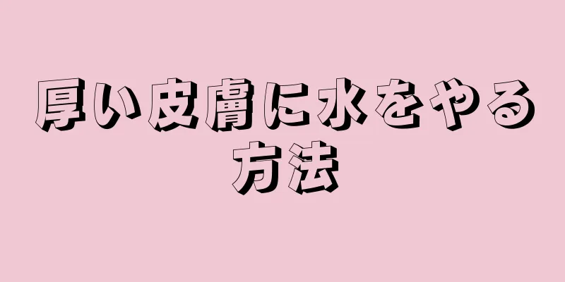 厚い皮膚に水をやる方法