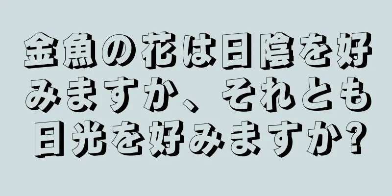 金魚の花は日陰を好みますか、それとも日光を好みますか?