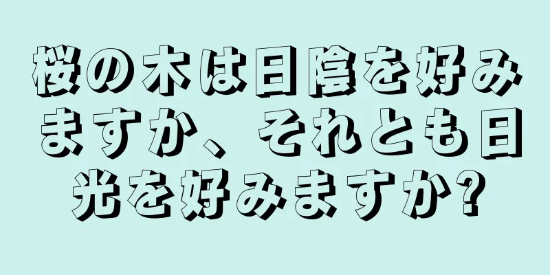 桜の木は日陰を好みますか、それとも日光を好みますか?