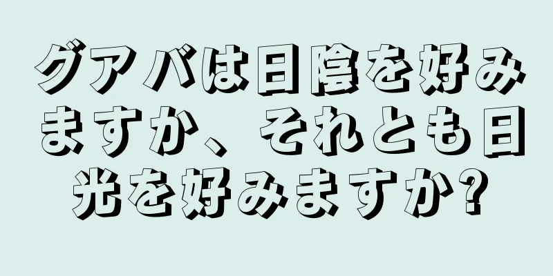 グアバは日陰を好みますか、それとも日光を好みますか?