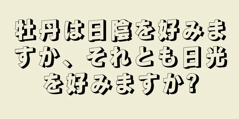 牡丹は日陰を好みますか、それとも日光を好みますか?
