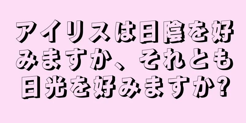アイリスは日陰を好みますか、それとも日光を好みますか?