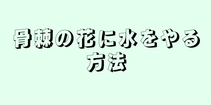 骨棘の花に水をやる方法
