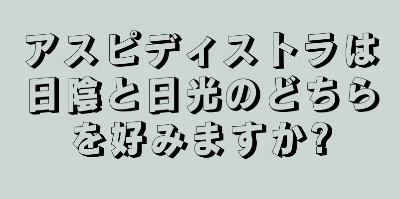 アスピディストラは日陰と日光のどちらを好みますか?