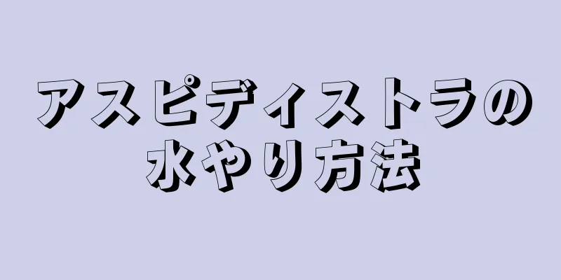 アスピディストラの水やり方法