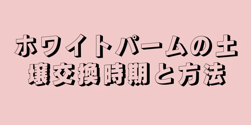 ホワイトパームの土壌交換時期と方法