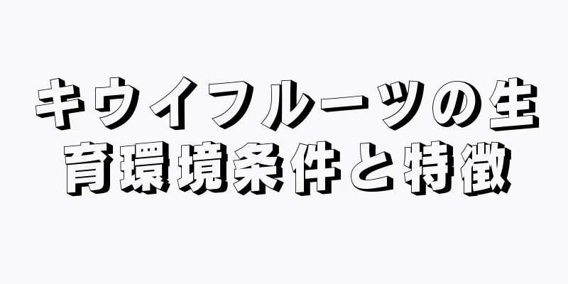 キウイフルーツの生育環境条件と特徴