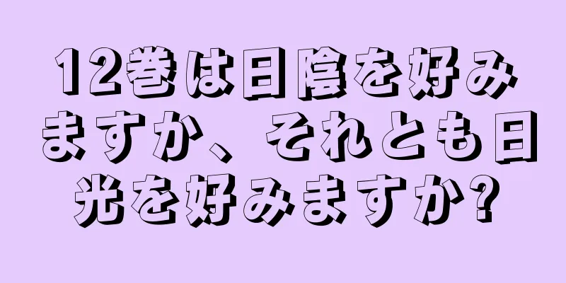 12巻は日陰を好みますか、それとも日光を好みますか?