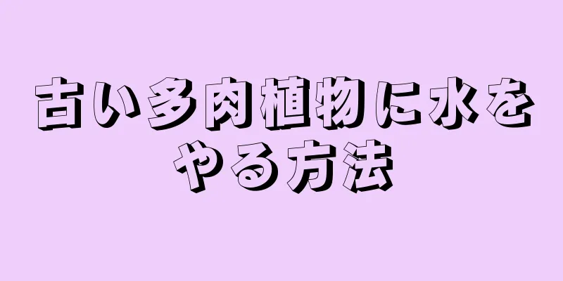 古い多肉植物に水をやる方法