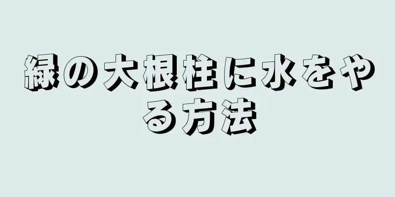 緑の大根柱に水をやる方法