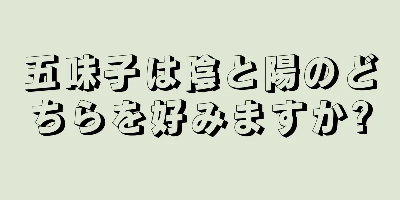五味子は陰と陽のどちらを好みますか?