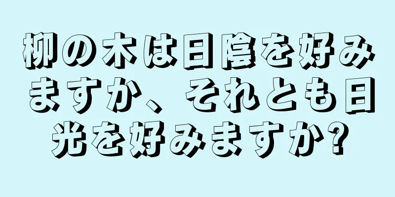 柳の木は日陰を好みますか、それとも日光を好みますか?