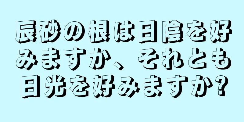 辰砂の根は日陰を好みますか、それとも日光を好みますか?