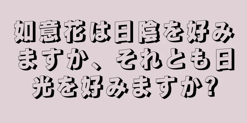 如意花は日陰を好みますか、それとも日光を好みますか?