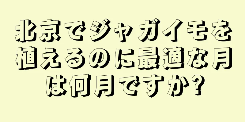 北京でジャガイモを植えるのに最適な月は何月ですか?
