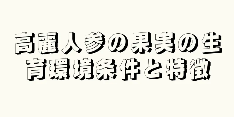 高麗人参の果実の生育環境条件と特徴