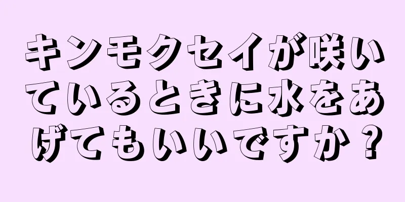 キンモクセイが咲いているときに水をあげてもいいですか？