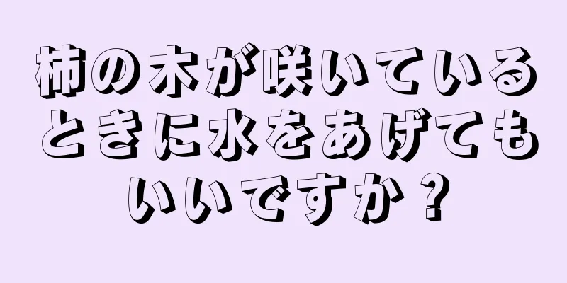柿の木が咲いているときに水をあげてもいいですか？