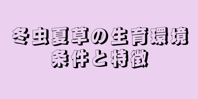 冬虫夏草の生育環境条件と特徴