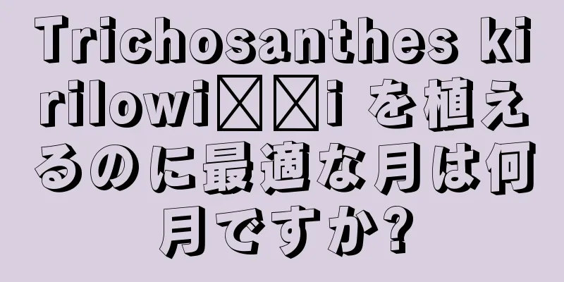 Trichosanthes kirilowi​​i を植えるのに最適な月は何月ですか?