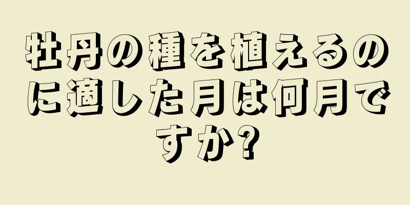 牡丹の種を植えるのに適した月は何月ですか?