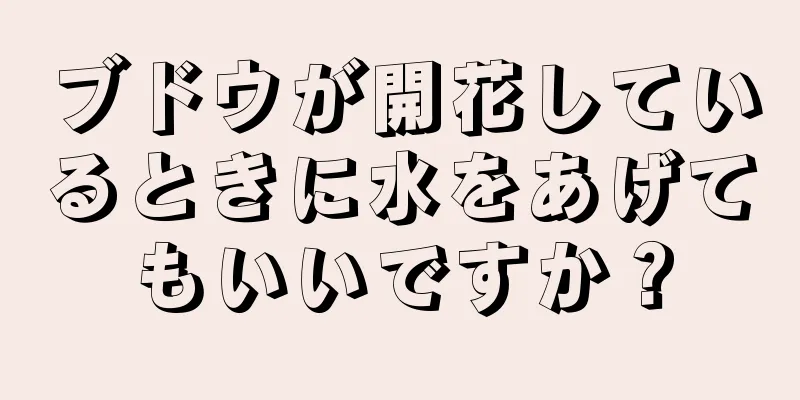 ブドウが開花しているときに水をあげてもいいですか？