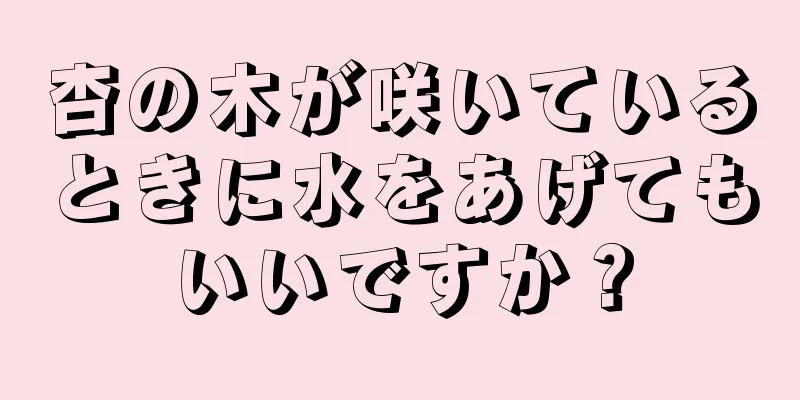 杏の木が咲いているときに水をあげてもいいですか？
