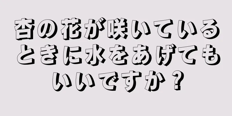 杏の花が咲いているときに水をあげてもいいですか？