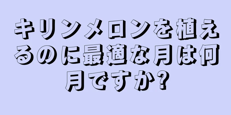 キリンメロンを植えるのに最適な月は何月ですか?