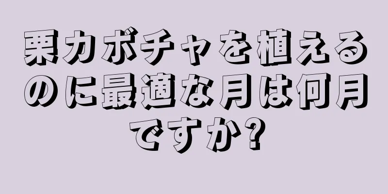 栗カボチャを植えるのに最適な月は何月ですか?